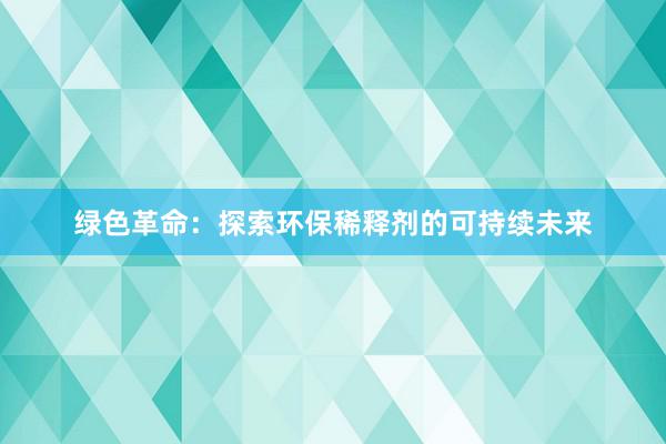 绿色革命：探索环保稀释剂的可持续未来